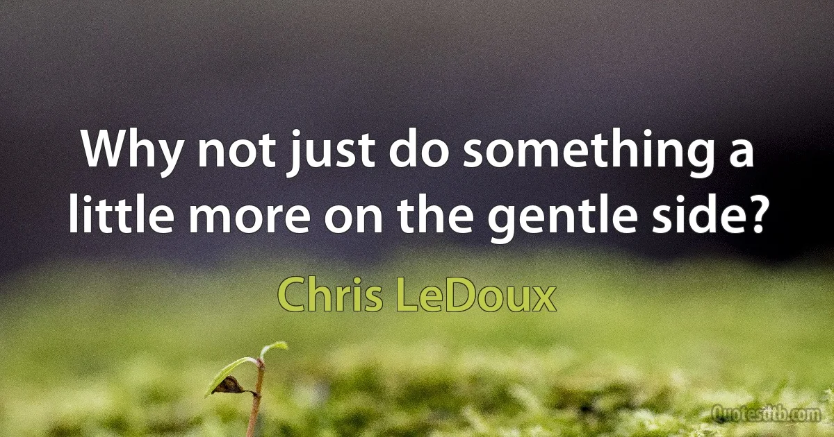 Why not just do something a little more on the gentle side? (Chris LeDoux)