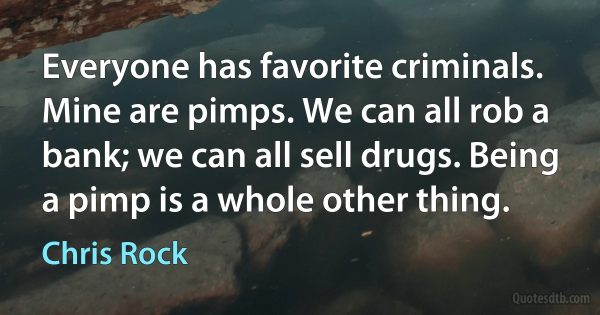 Everyone has favorite criminals. Mine are pimps. We can all rob a bank; we can all sell drugs. Being a pimp is a whole other thing. (Chris Rock)