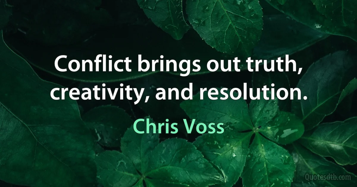 Conflict brings out truth, creativity, and resolution. (Chris Voss)