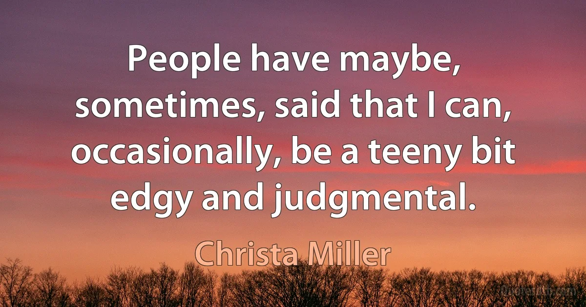 People have maybe, sometimes, said that I can, occasionally, be a teeny bit edgy and judgmental. (Christa Miller)