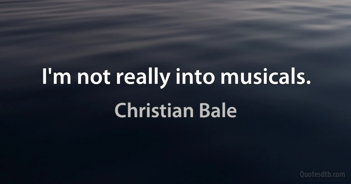 I'm not really into musicals. (Christian Bale)