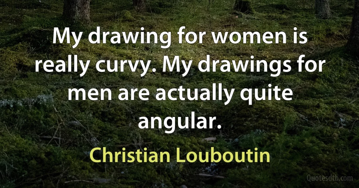 My drawing for women is really curvy. My drawings for men are actually quite angular. (Christian Louboutin)