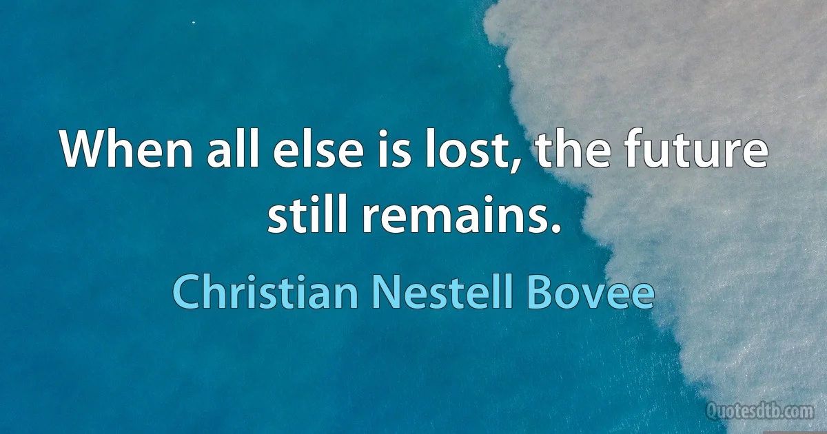 When all else is lost, the future still remains. (Christian Nestell Bovee)