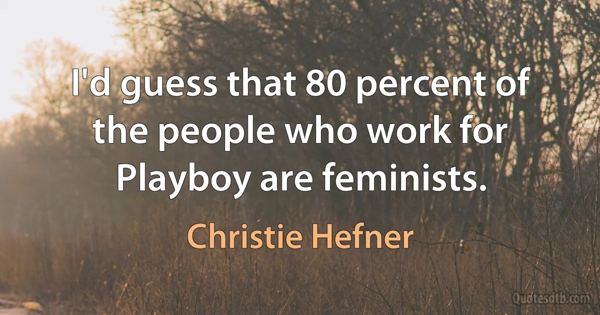 I'd guess that 80 percent of the people who work for Playboy are feminists. (Christie Hefner)