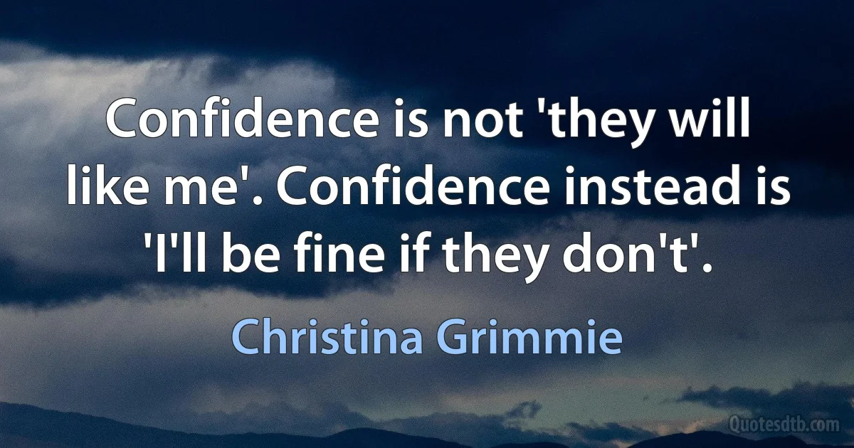 Confidence is not 'they will like me'. Confidence instead is 'I'll be fine if they don't'. (Christina Grimmie)