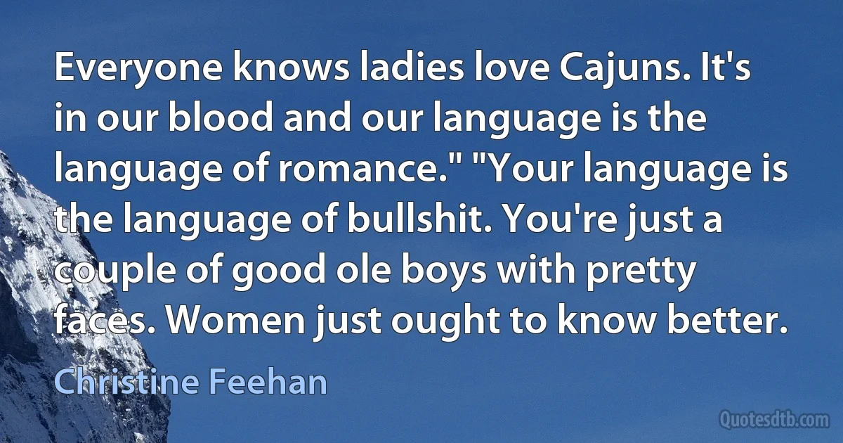 Everyone knows ladies love Cajuns. It's in our blood and our language is the language of romance." "Your language is the language of bullshit. You're just a couple of good ole boys with pretty faces. Women just ought to know better. (Christine Feehan)