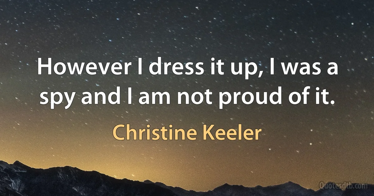 However I dress it up, I was a spy and I am not proud of it. (Christine Keeler)