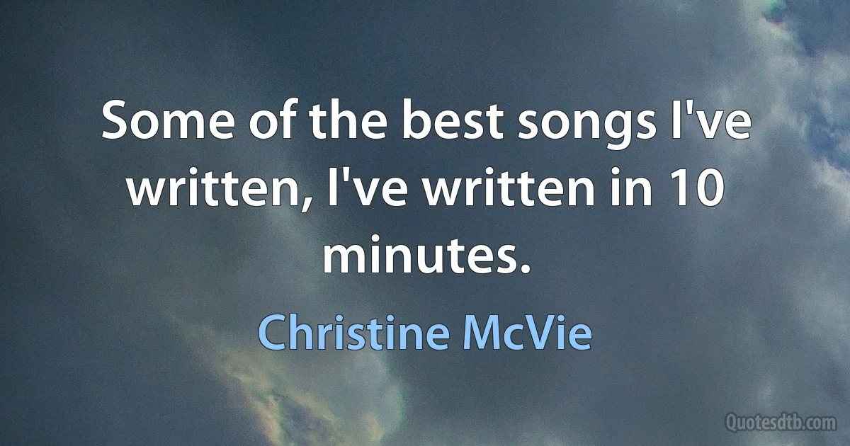 Some of the best songs I've written, I've written in 10 minutes. (Christine McVie)