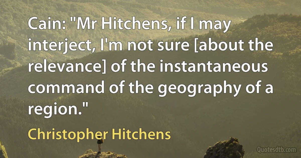 Cain: "Mr Hitchens, if I may interject, I'm not sure [about the relevance] of the instantaneous command of the geography of a region." (Christopher Hitchens)