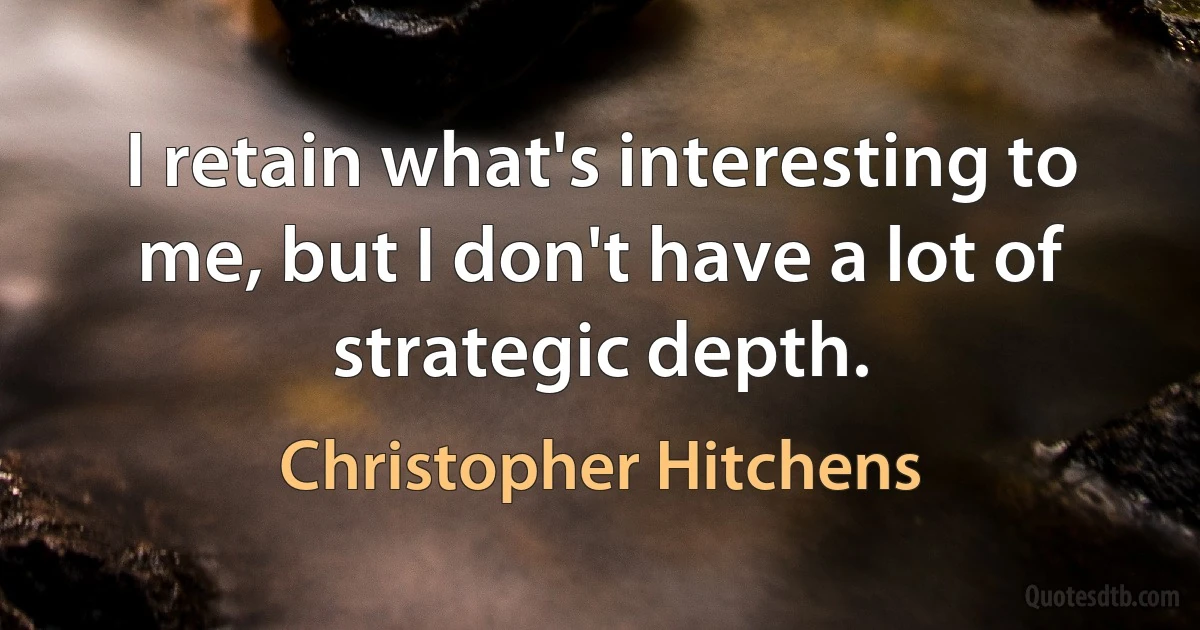 I retain what's interesting to me, but I don't have a lot of strategic depth. (Christopher Hitchens)