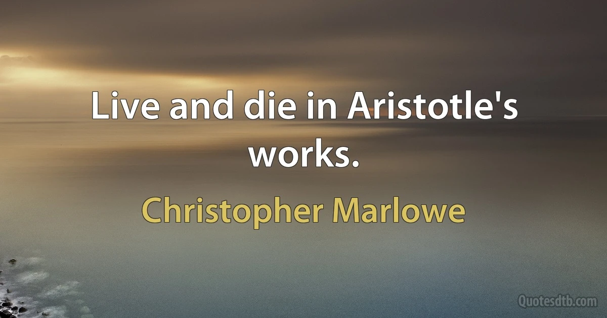 Live and die in Aristotle's works. (Christopher Marlowe)