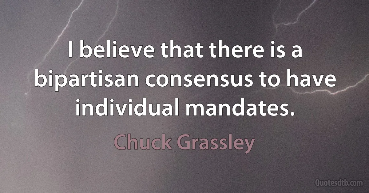 I believe that there is a bipartisan consensus to have individual mandates. (Chuck Grassley)