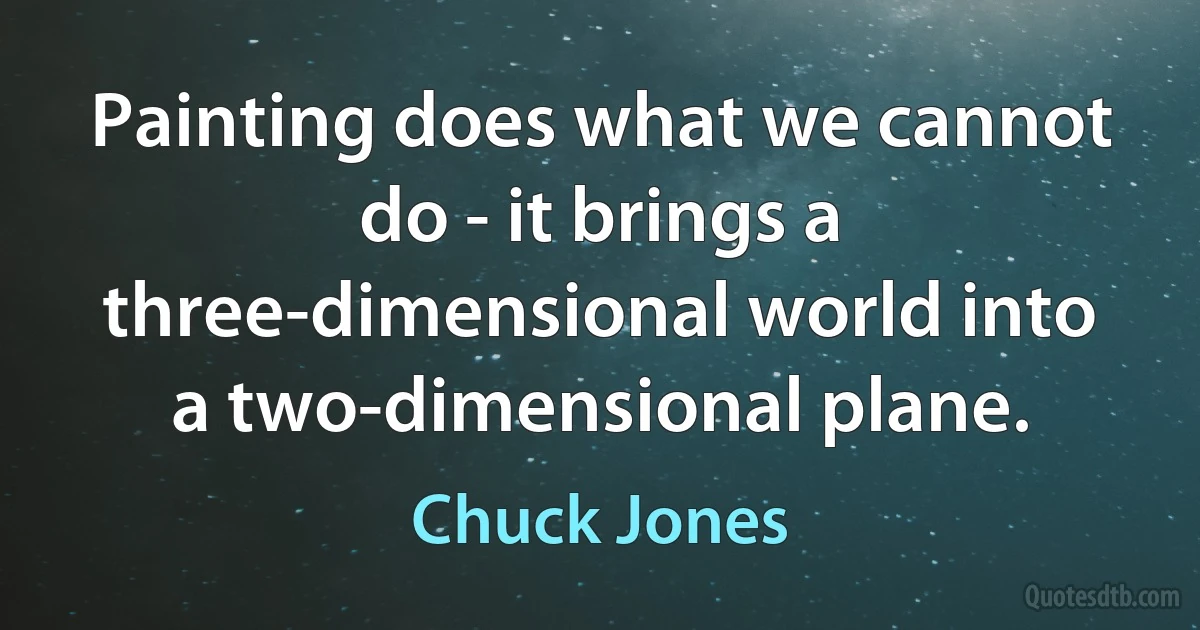 Painting does what we cannot do - it brings a three-dimensional world into a two-dimensional plane. (Chuck Jones)