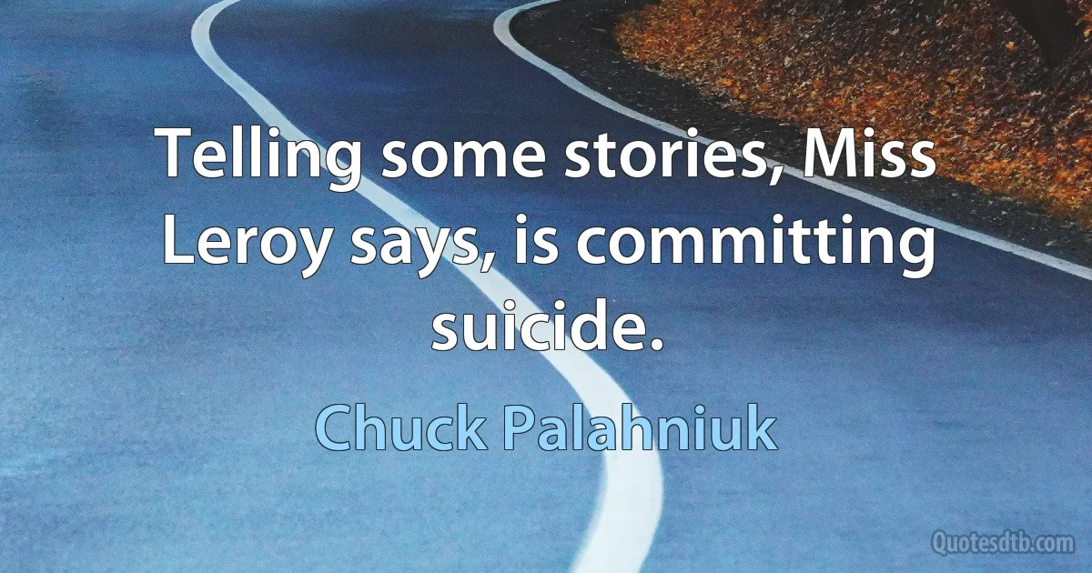 Telling some stories, Miss Leroy says, is committing suicide. (Chuck Palahniuk)