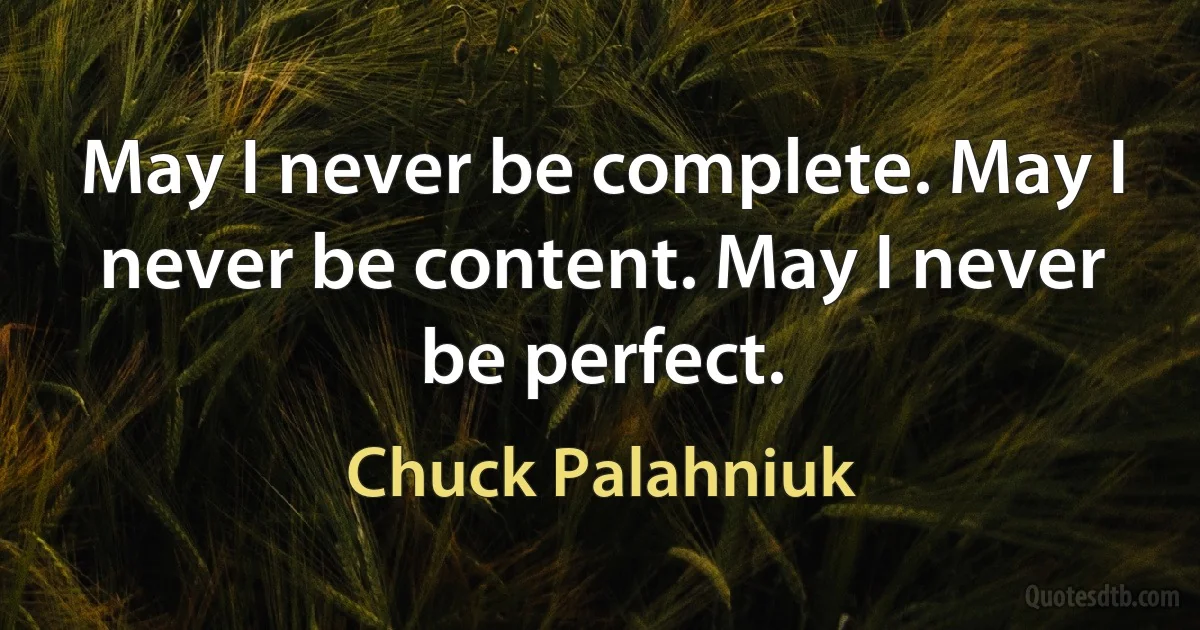 May I never be complete. May I never be content. May I never be perfect. (Chuck Palahniuk)