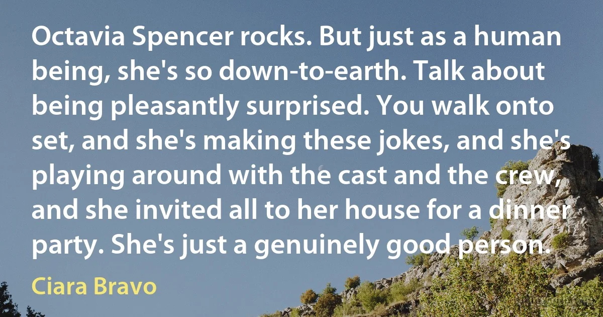Octavia Spencer rocks. But just as a human being, she's so down-to-earth. Talk about being pleasantly surprised. You walk onto set, and she's making these jokes, and she's playing around with the cast and the crew, and she invited all to her house for a dinner party. She's just a genuinely good person. (Ciara Bravo)