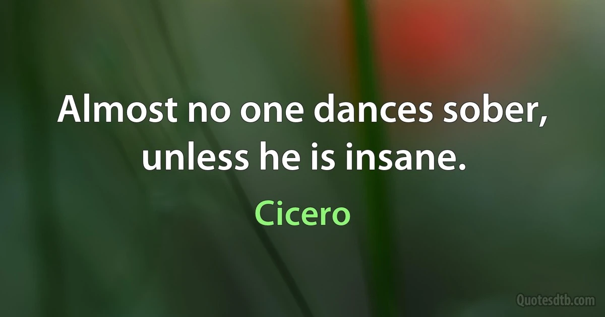 Almost no one dances sober, unless he is insane. (Cicero)