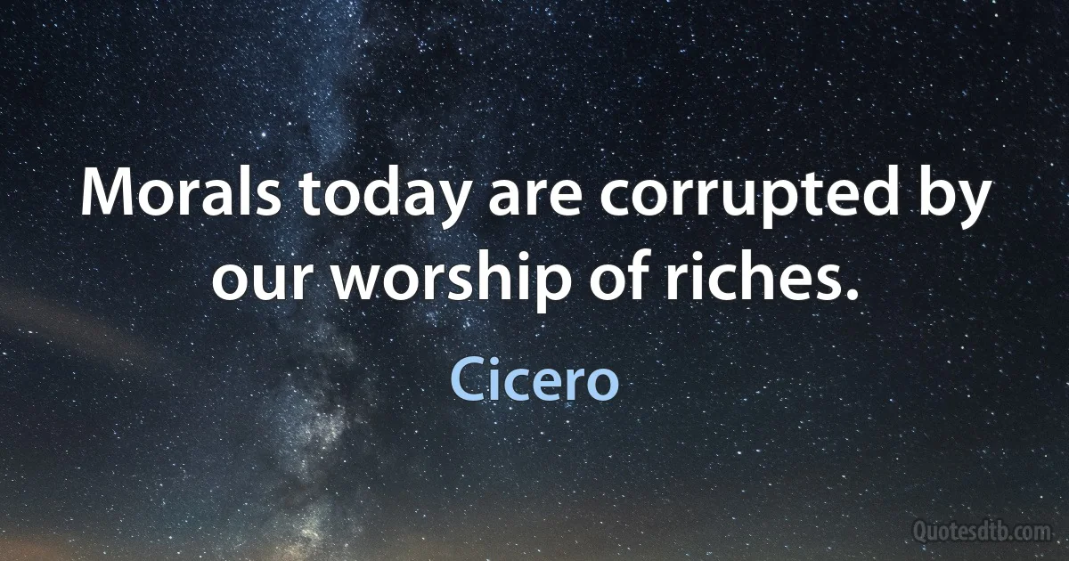 Morals today are corrupted by our worship of riches. (Cicero)