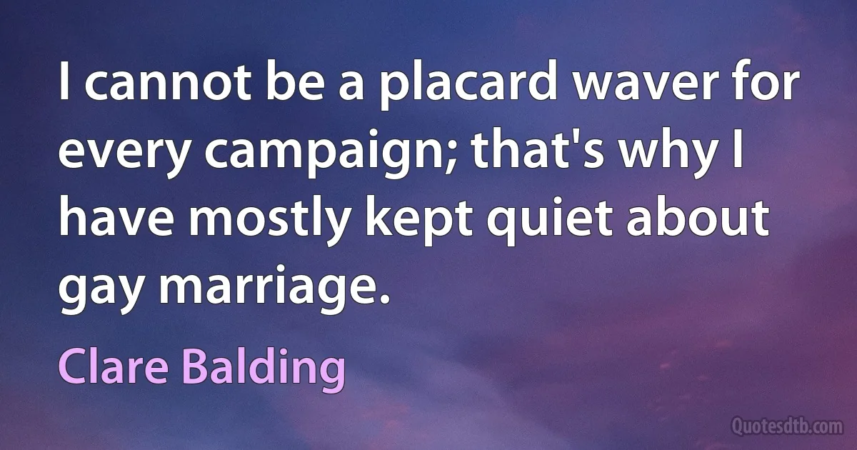 I cannot be a placard waver for every campaign; that's why I have mostly kept quiet about gay marriage. (Clare Balding)