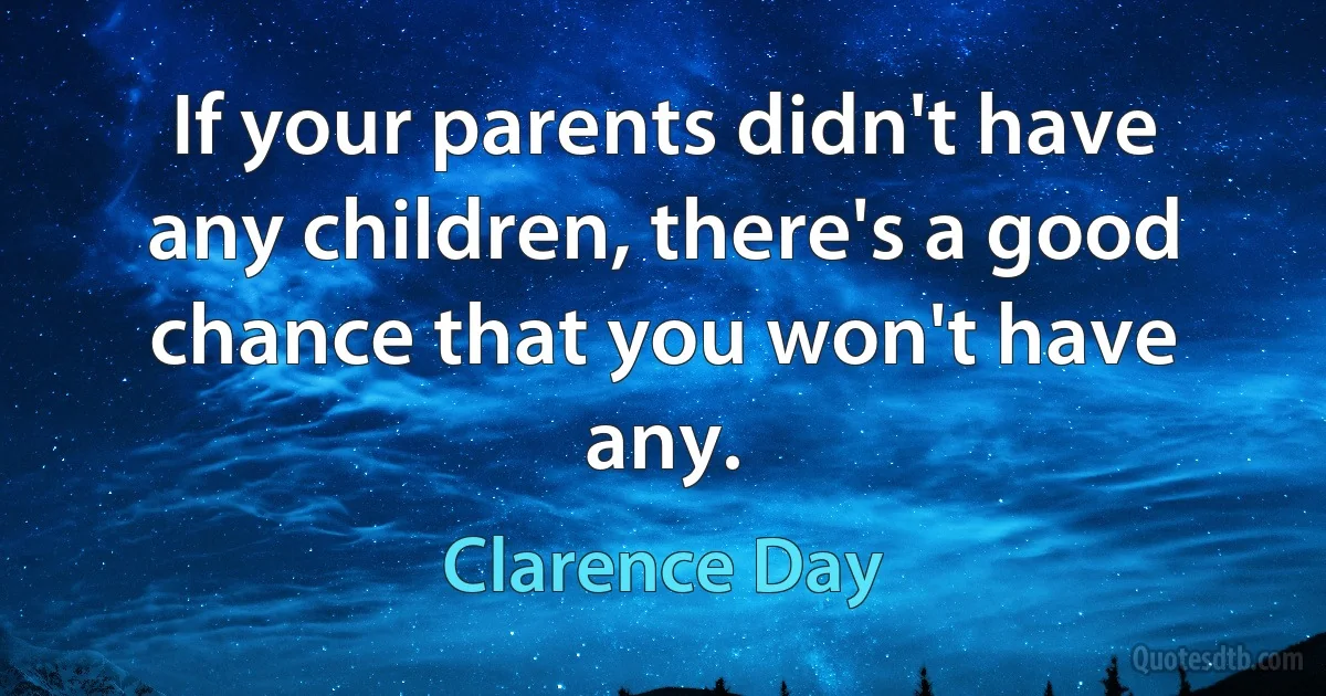 If your parents didn't have any children, there's a good chance that you won't have any. (Clarence Day)