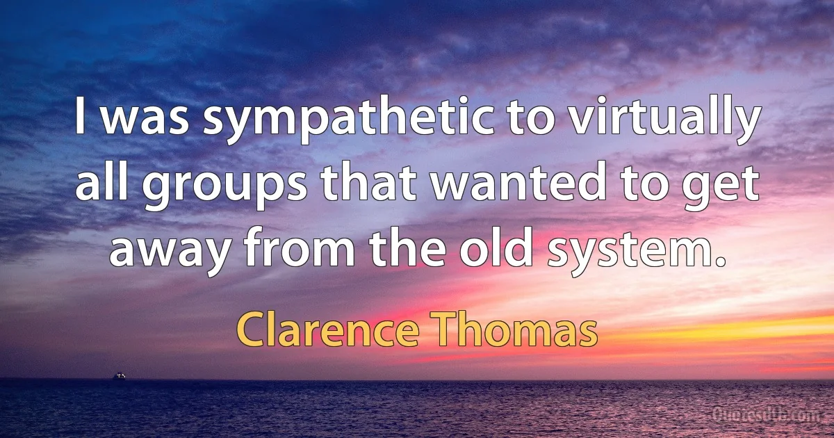 I was sympathetic to virtually all groups that wanted to get away from the old system. (Clarence Thomas)