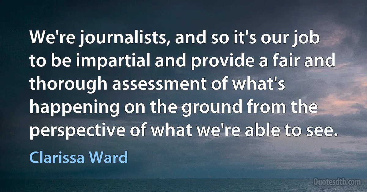 We're journalists, and so it's our job to be impartial and provide a fair and thorough assessment of what's happening on the ground from the perspective of what we're able to see. (Clarissa Ward)