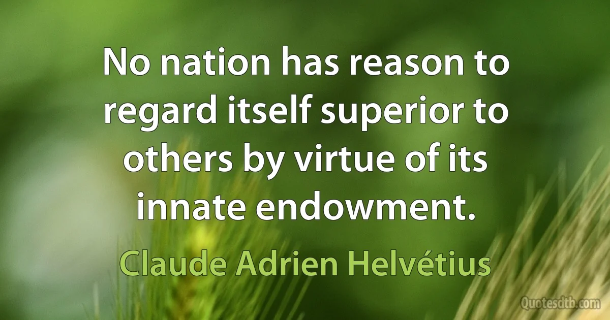 No nation has reason to regard itself superior to others by virtue of its innate endowment. (Claude Adrien Helvétius)