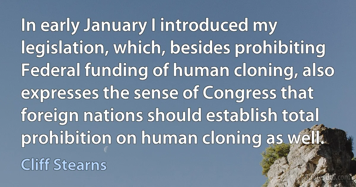 In early January I introduced my legislation, which, besides prohibiting Federal funding of human cloning, also expresses the sense of Congress that foreign nations should establish total prohibition on human cloning as well. (Cliff Stearns)