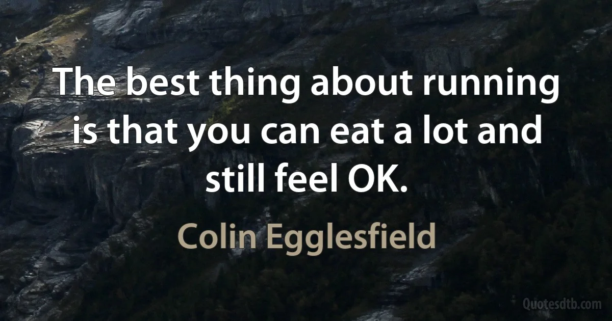 The best thing about running is that you can eat a lot and still feel OK. (Colin Egglesfield)