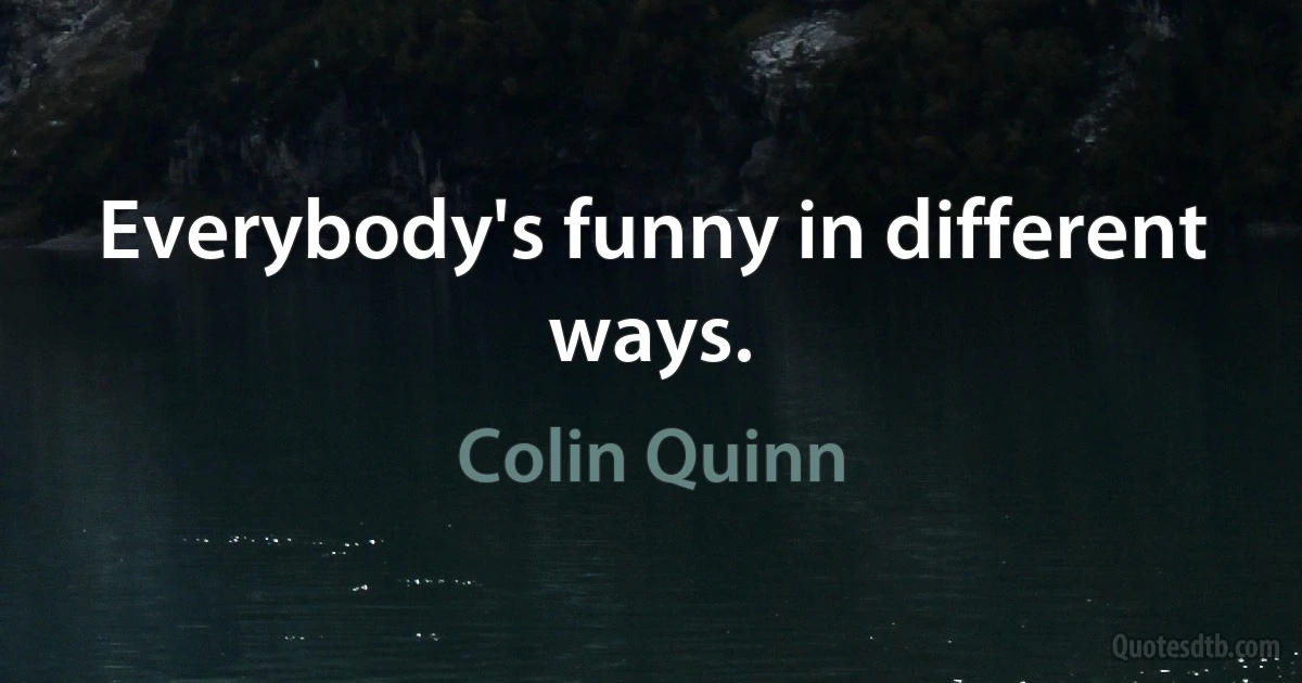 Everybody's funny in different ways. (Colin Quinn)