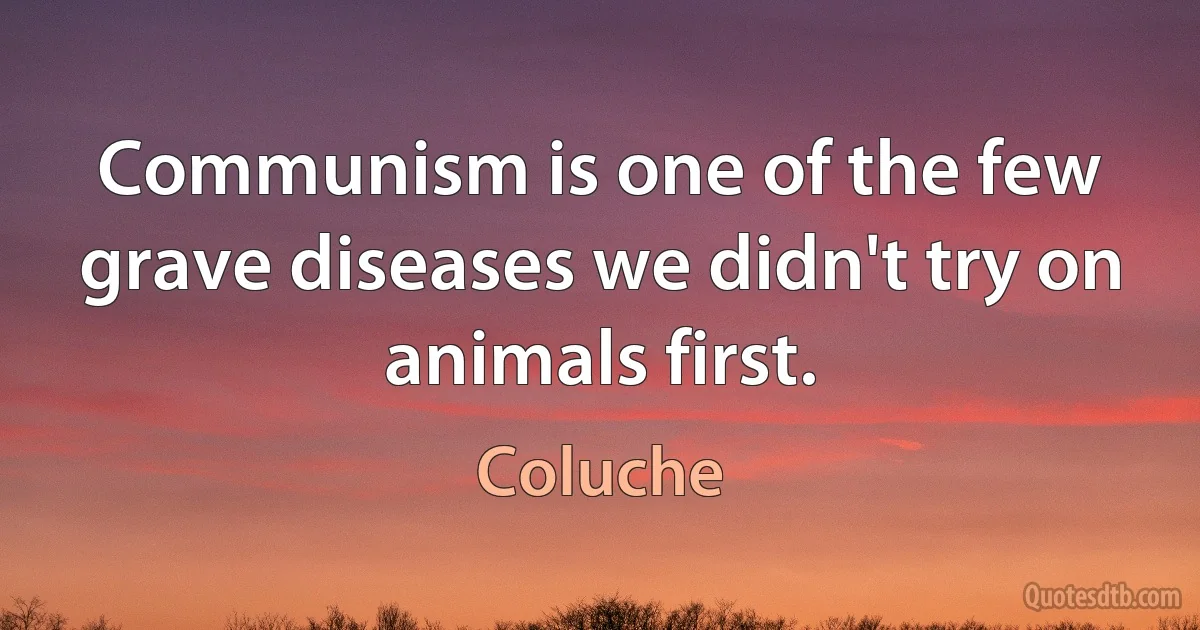 Communism is one of the few grave diseases we didn't try on animals first. (Coluche)