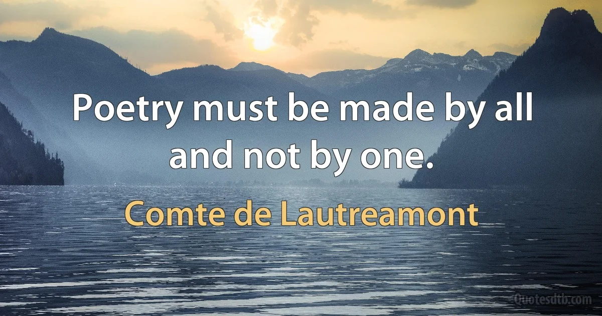 Poetry must be made by all and not by one. (Comte de Lautreamont)