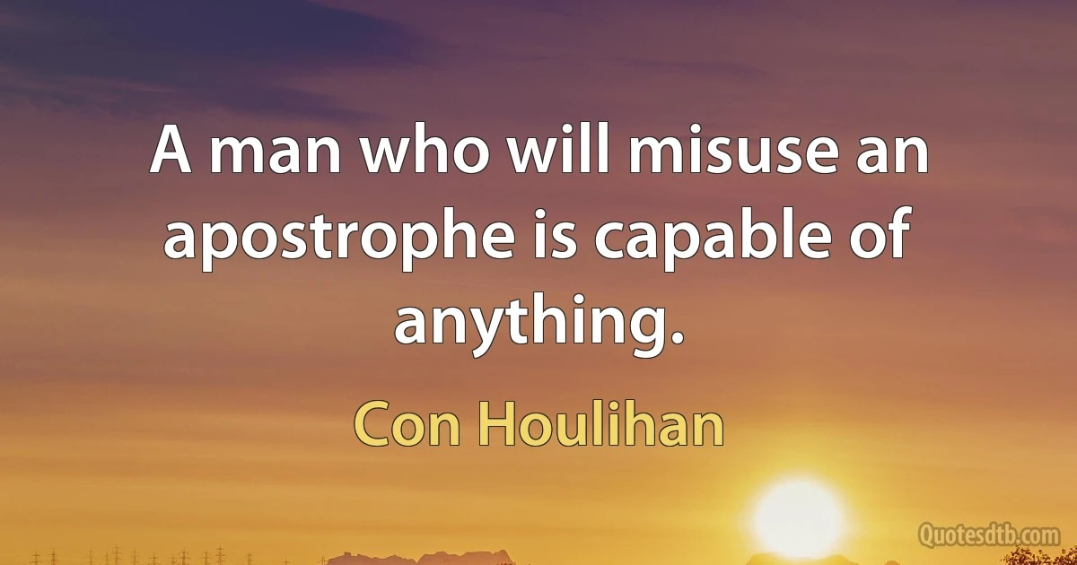 A man who will misuse an apostrophe is capable of anything. (Con Houlihan)