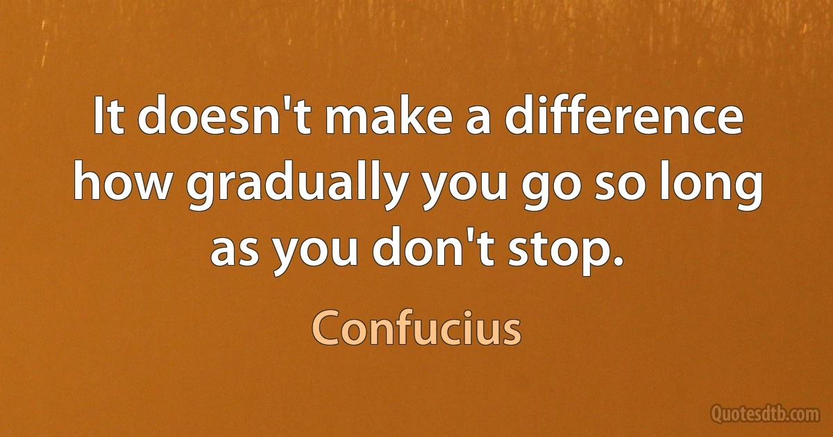 It doesn't make a difference how gradually you go so long as you don't stop. (Confucius)