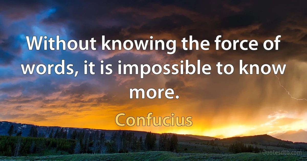 Without knowing the force of words, it is impossible to know more. (Confucius)