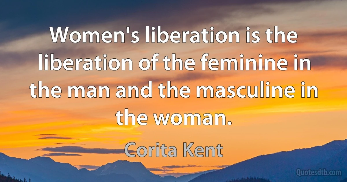 Women's liberation is the liberation of the feminine in the man and the masculine in the woman. (Corita Kent)