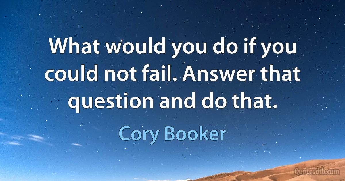 What would you do if you could not fail. Answer that question and do that. (Cory Booker)