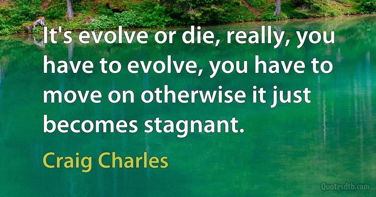 It's evolve or die, really, you have to evolve, you have to move on otherwise it just becomes stagnant. (Craig Charles)