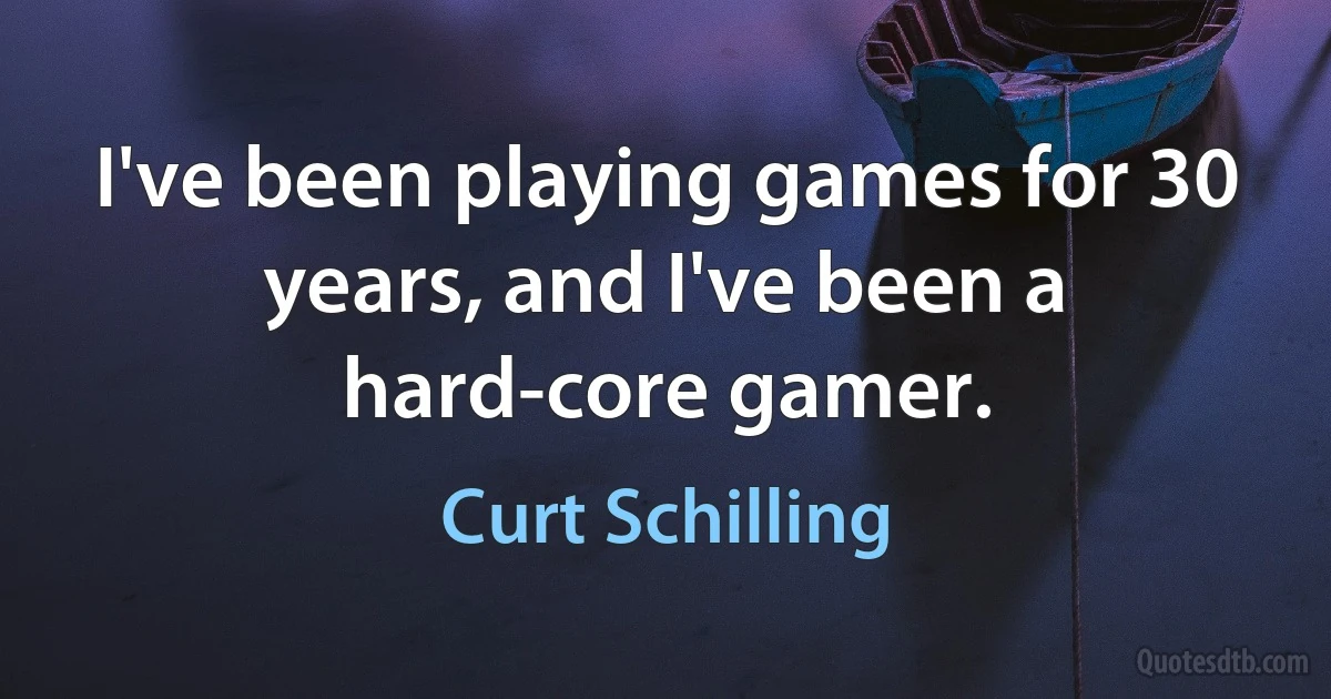 I've been playing games for 30 years, and I've been a hard-core gamer. (Curt Schilling)