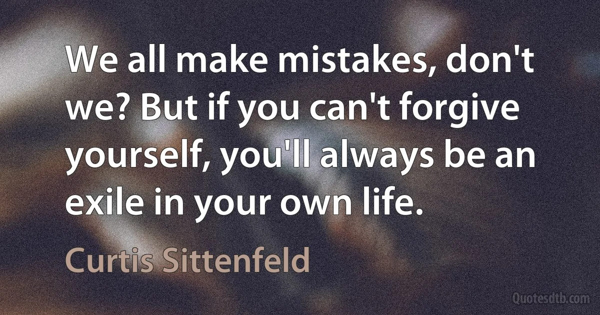 We all make mistakes, don't we? But if you can't forgive yourself, you'll always be an exile in your own life. (Curtis Sittenfeld)