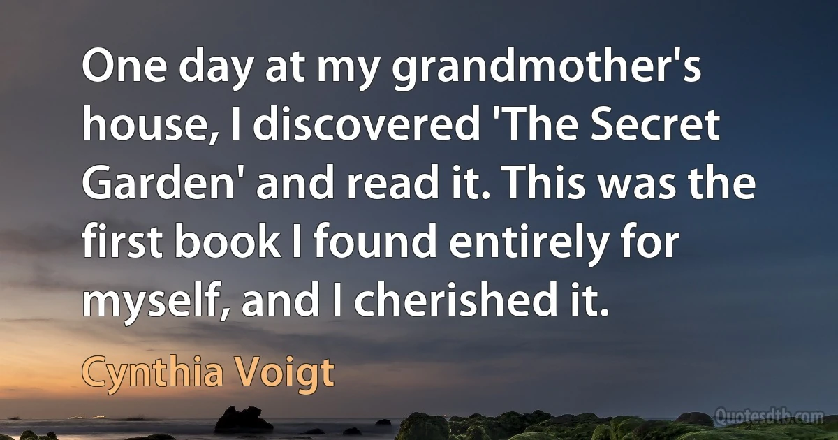 One day at my grandmother's house, I discovered 'The Secret Garden' and read it. This was the first book I found entirely for myself, and I cherished it. (Cynthia Voigt)