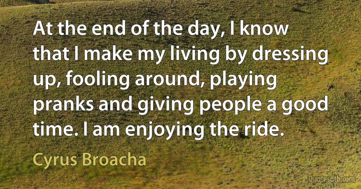 At the end of the day, I know that I make my living by dressing up, fooling around, playing pranks and giving people a good time. I am enjoying the ride. (Cyrus Broacha)