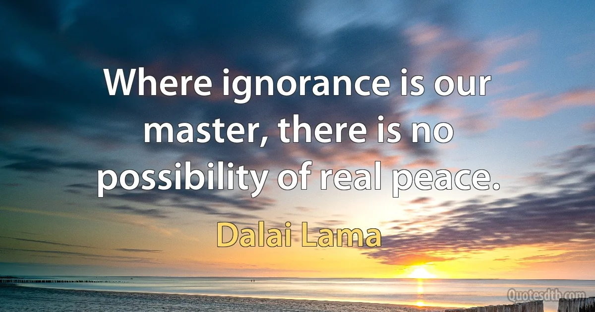 Where ignorance is our master, there is no possibility of real peace. (Dalai Lama)