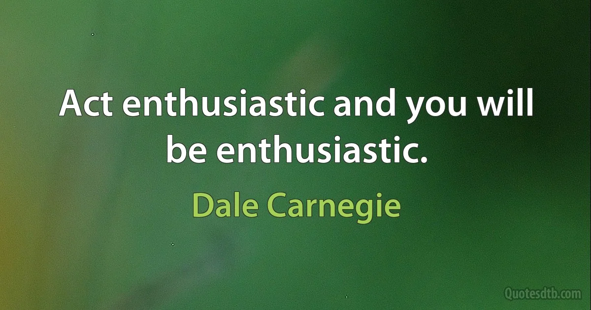 Act enthusiastic and you will be enthusiastic. (Dale Carnegie)