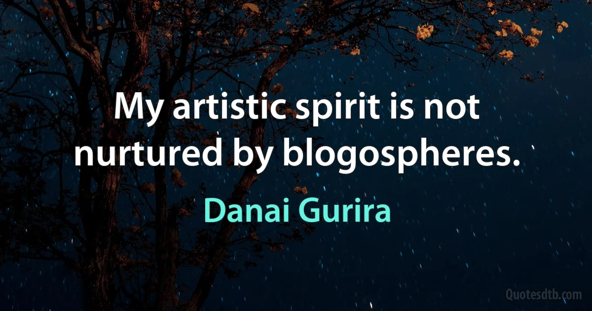 My artistic spirit is not nurtured by blogospheres. (Danai Gurira)