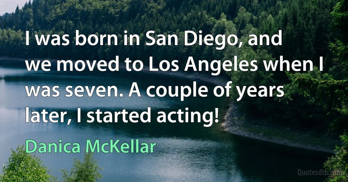 I was born in San Diego, and we moved to Los Angeles when I was seven. A couple of years later, I started acting! (Danica McKellar)