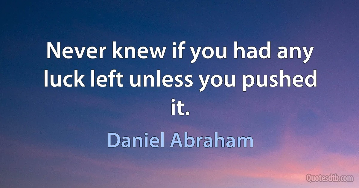 Never knew if you had any luck left unless you pushed it. (Daniel Abraham)