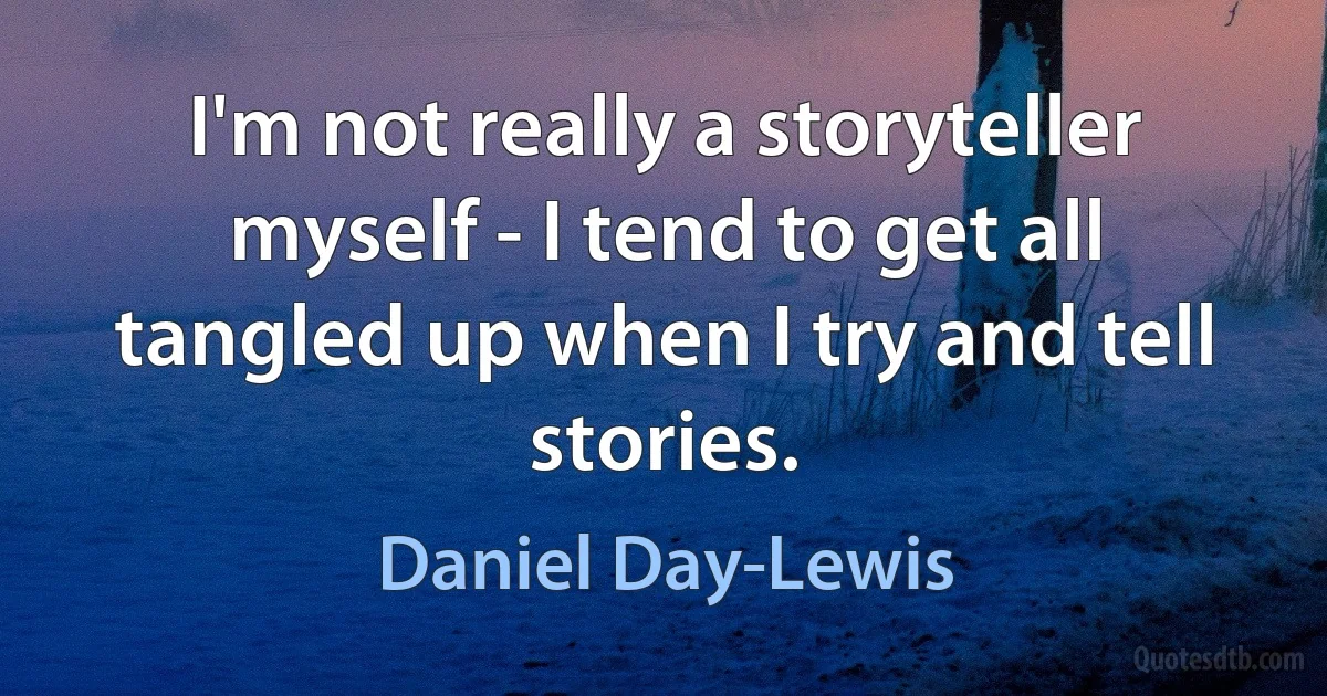 I'm not really a storyteller myself - I tend to get all tangled up when I try and tell stories. (Daniel Day-Lewis)