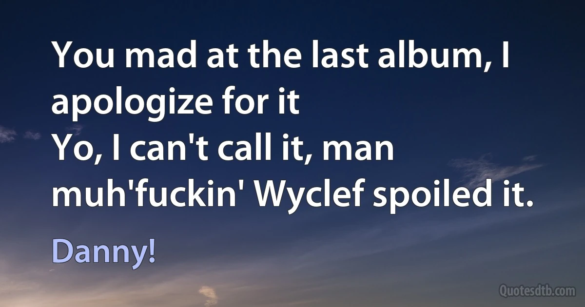 You mad at the last album, I apologize for it
Yo, I can't call it, man muh'fuckin' Wyclef spoiled it. (Danny!)