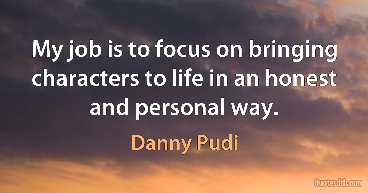 My job is to focus on bringing characters to life in an honest and personal way. (Danny Pudi)